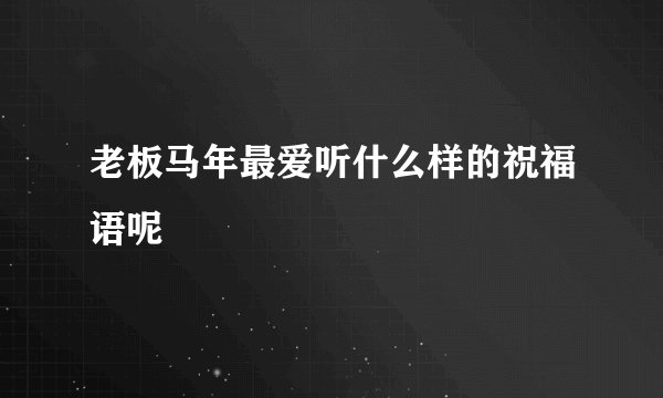 老板马年最爱听什么样的祝福语呢