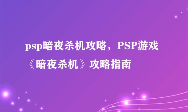 psp暗夜杀机攻略，PSP游戏《暗夜杀机》攻略指南
