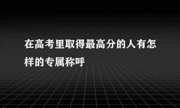 在高考里取得最高分的人有怎样的专属称呼