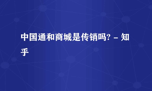 中国通和商城是传销吗? - 知乎