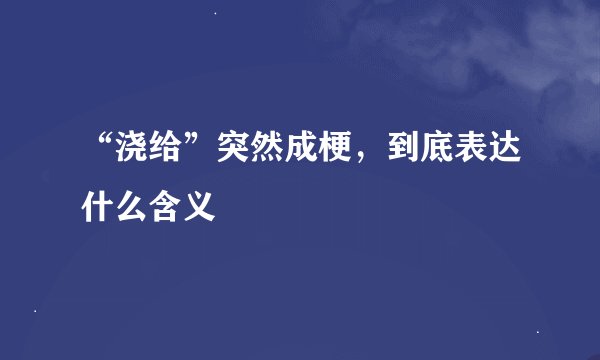 “浇给”突然成梗，到底表达什么含义