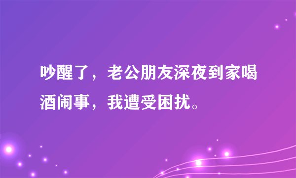 吵醒了，老公朋友深夜到家喝酒闹事，我遭受困扰。