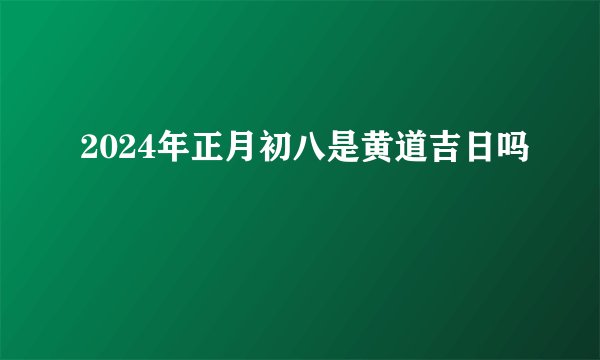 2024年正月初八是黄道吉日吗