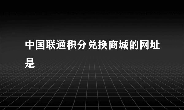 中国联通积分兑换商城的网址是