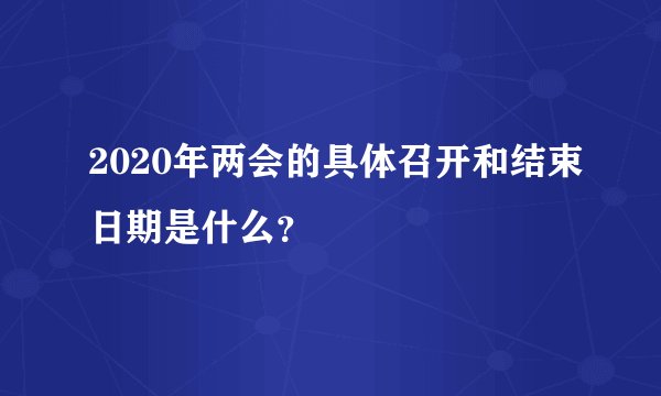 2020年两会的具体召开和结束日期是什么？