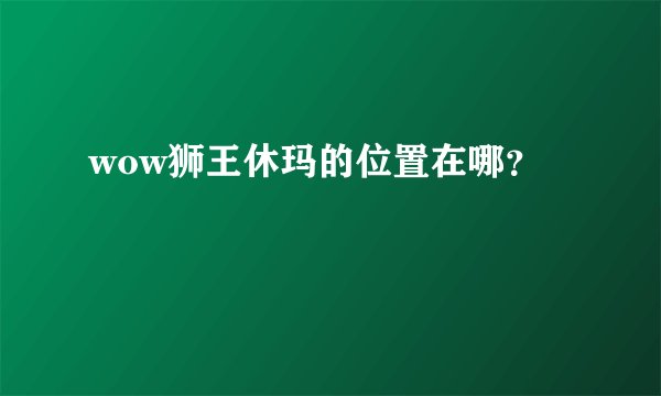 wow狮王休玛的位置在哪？