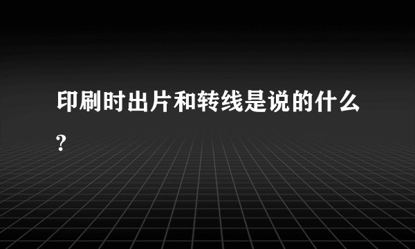 印刷时出片和转线是说的什么?
