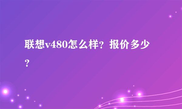 联想v480怎么样？报价多少？