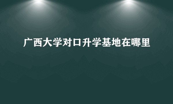 广西大学对口升学基地在哪里