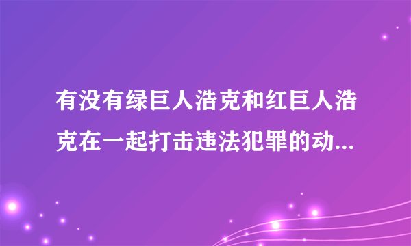 有没有绿巨人浩克和红巨人浩克在一起打击违法犯罪的动画片啊！