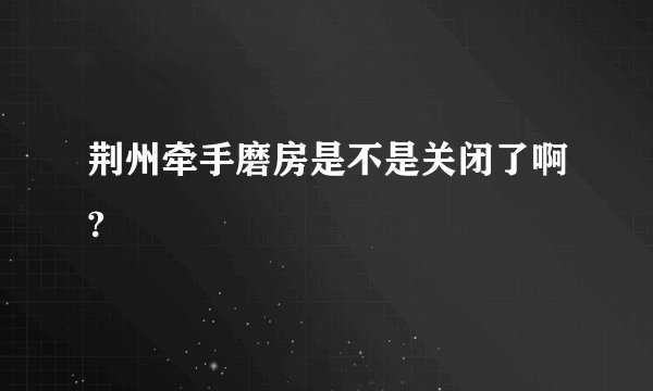 荆州牵手磨房是不是关闭了啊?