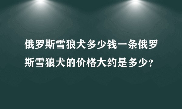 俄罗斯雪狼犬多少钱一条俄罗斯雪狼犬的价格大约是多少?