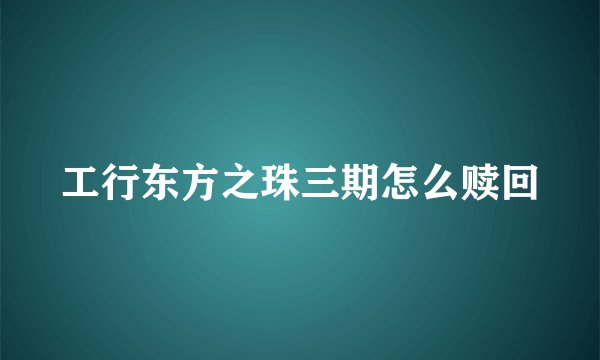 工行东方之珠三期怎么赎回