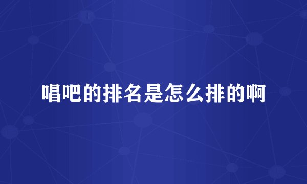 唱吧的排名是怎么排的啊