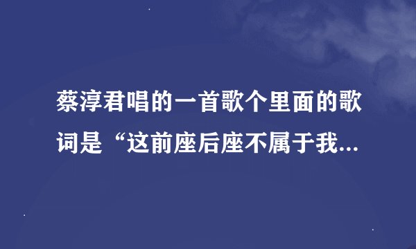 蔡淳君唱的一首歌个里面的歌词是“这前座后座不属于我、我真的有抱紧你的冲动”的歌曲叫什么名字啊？
