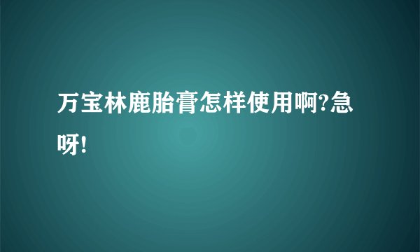 万宝林鹿胎膏怎样使用啊?急呀!
