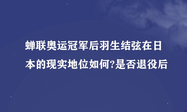 蝉联奥运冠军后羽生结弦在日本的现实地位如何?是否退役后