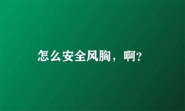 怎么安全风胸，啊？