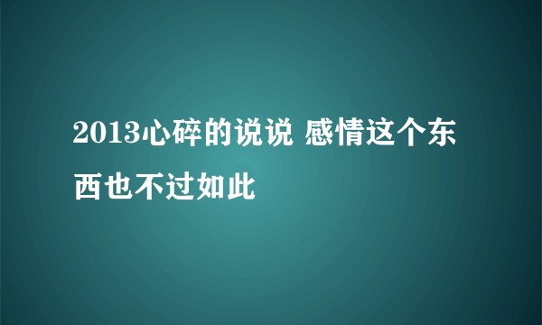 2013心碎的说说 感情这个东西也不过如此