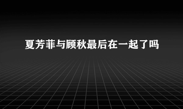 夏芳菲与顾秋最后在一起了吗