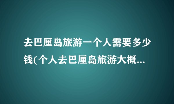 去巴厘岛旅游一个人需要多少钱(个人去巴厘岛旅游大概需要多少钱)