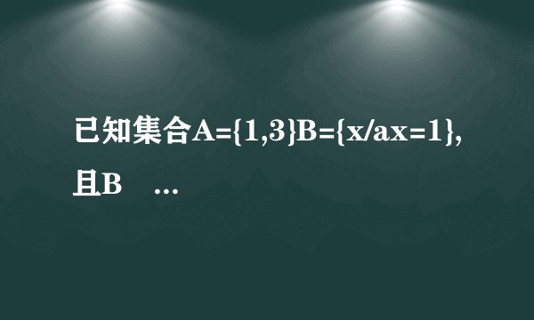 已知集合A={1,3}B={x/ax=1},且B⊆A,求a的值。