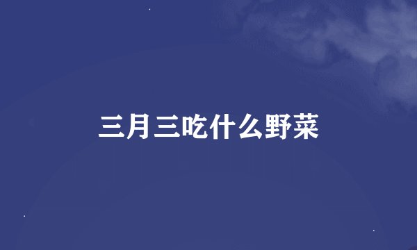 三月三吃什么野菜