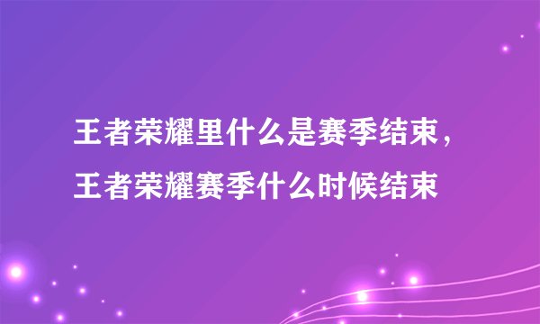 王者荣耀里什么是赛季结束，王者荣耀赛季什么时候结束