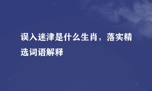 误入迷津是什么生肖，落实精选词语解释