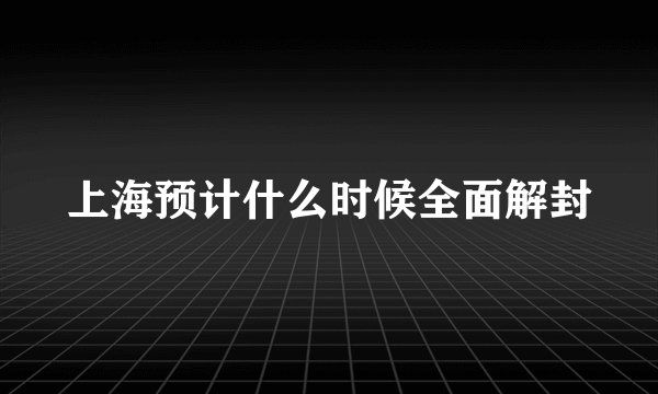 上海预计什么时候全面解封