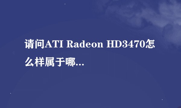 请问ATI Radeon HD3470怎么样属于哪个层次上的显卡？