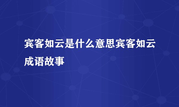 宾客如云是什么意思宾客如云成语故事