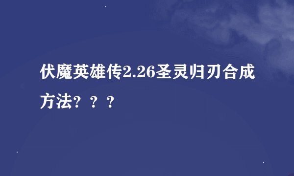 伏魔英雄传2.26圣灵归刃合成方法？？？
