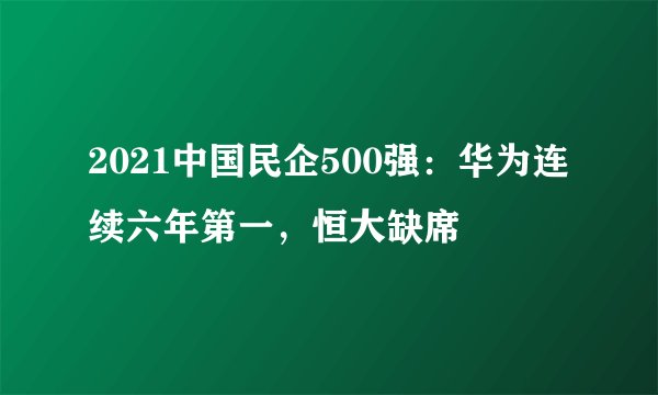 2021中国民企500强：华为连续六年第一，恒大缺席