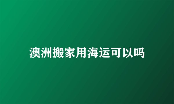 澳洲搬家用海运可以吗