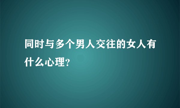 同时与多个男人交往的女人有什么心理？