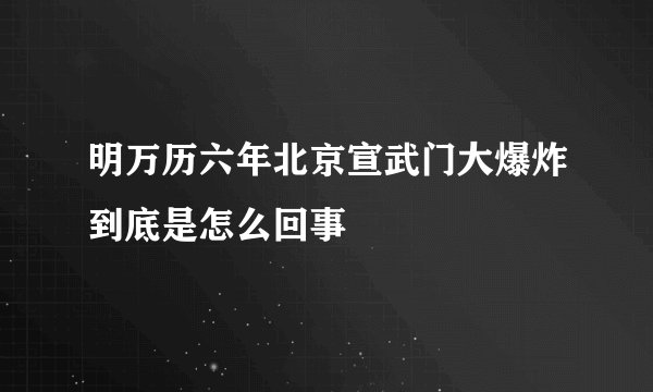 明万历六年北京宣武门大爆炸到底是怎么回事