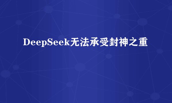 DeepSeek无法承受封神之重