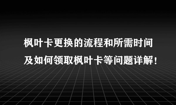 枫叶卡更换的流程和所需时间及如何领取枫叶卡等问题详解！