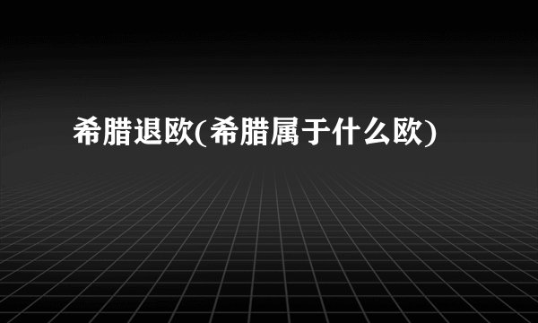 希腊退欧(希腊属于什么欧)