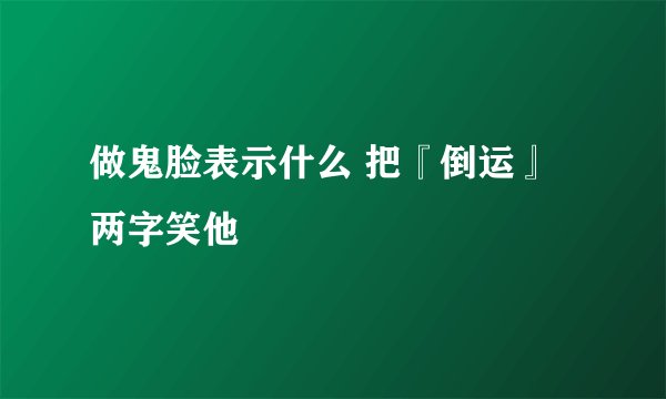 做鬼脸表示什么 把『倒运』两字笑他