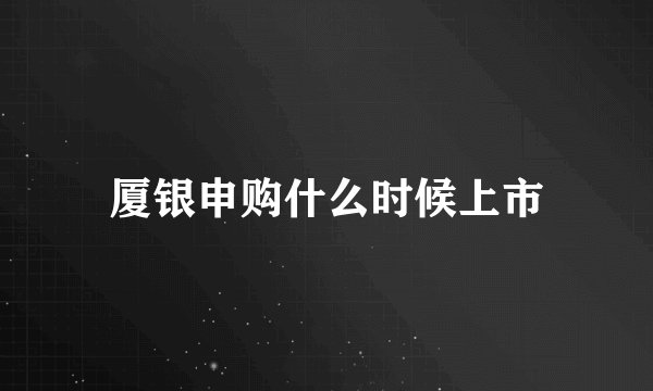 厦银申购什么时候上市