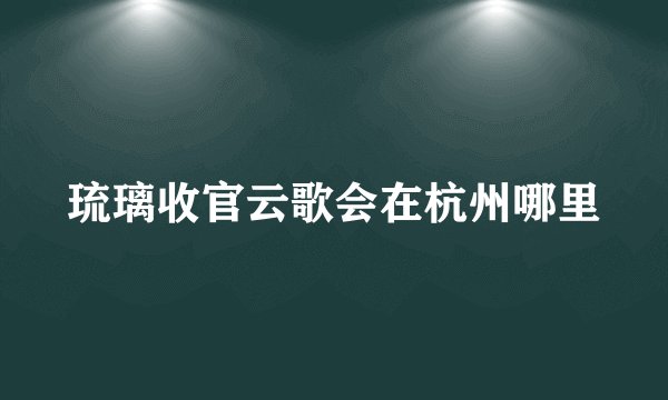 琉璃收官云歌会在杭州哪里