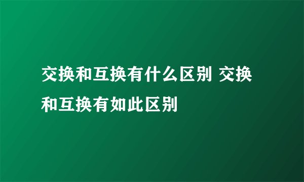 交换和互换有什么区别 交换和互换有如此区别