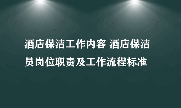 酒店保洁工作内容 酒店保洁员岗位职责及工作流程标准