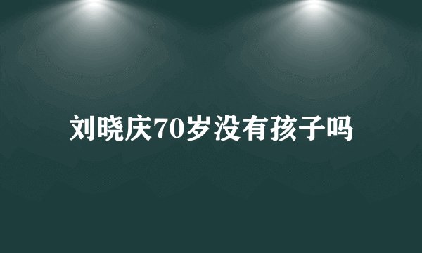 刘晓庆70岁没有孩子吗