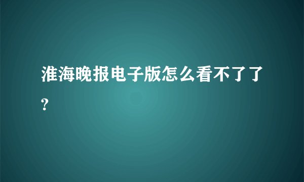 淮海晚报电子版怎么看不了了?
