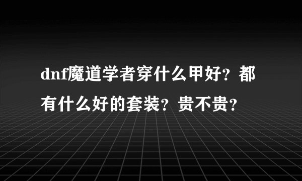 dnf魔道学者穿什么甲好？都有什么好的套装？贵不贵？