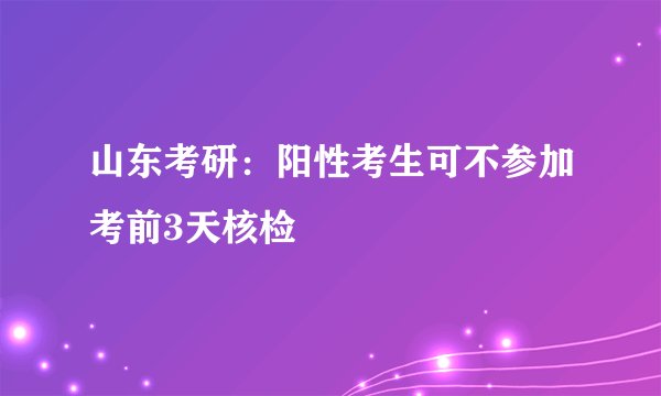 山东考研:阳性考生可不参加考前3天核检