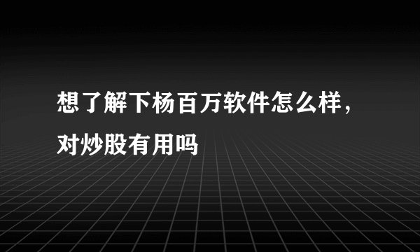 想了解下杨百万软件怎么样,对炒股有用吗